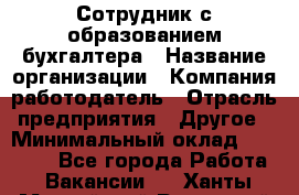 Сотрудник с образованием бухгалтера › Название организации ­ Компания-работодатель › Отрасль предприятия ­ Другое › Минимальный оклад ­ 16 000 - Все города Работа » Вакансии   . Ханты-Мансийский,Радужный г.